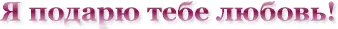 Я подарю тебе любовь!